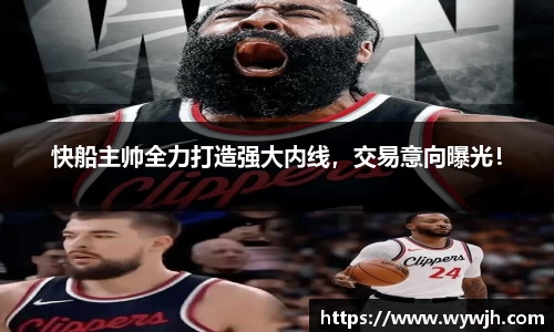 快船主帅全力打造强大内线，交易意向曝光！
