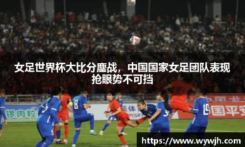 女足世界杯大比分鏖战，中国国家女足团队表现抢眼势不可挡