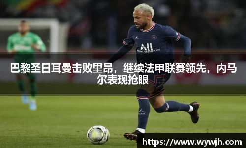 巴黎圣日耳曼击败里昂，继续法甲联赛领先，内马尔表现抢眼
