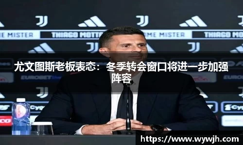 尤文图斯老板表态：冬季转会窗口将进一步加强阵容