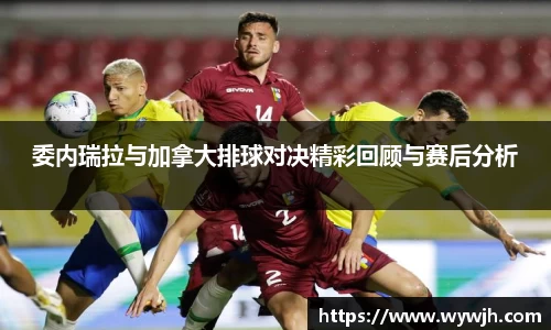 委内瑞拉与加拿大排球对决精彩回顾与赛后分析