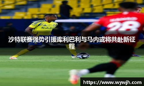 沙特联赛强势引援库利巴利与马内或将共赴新征程