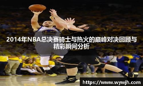 2014年NBA总决赛骑士与热火的巅峰对决回顾与精彩瞬间分析