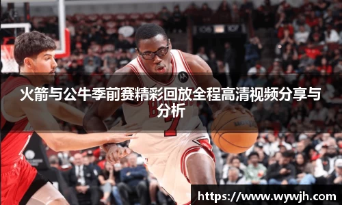 火箭与公牛季前赛精彩回放全程高清视频分享与分析