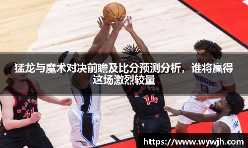 猛龙与魔术对决前瞻及比分预测分析，谁将赢得这场激烈较量