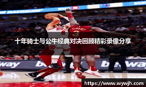十年骑士与公牛经典对决回顾精彩录像分享