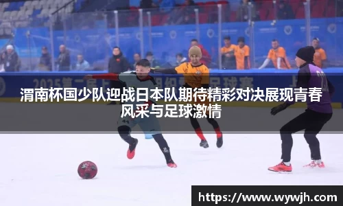渭南杯国少队迎战日本队期待精彩对决展现青春风采与足球激情