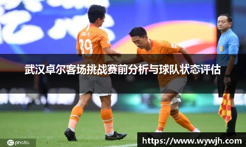 武汉卓尔客场挑战赛前分析与球队状态评估